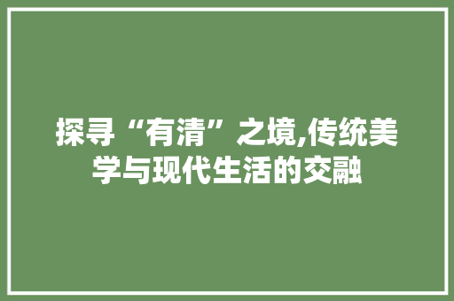 探寻“有清”之境,传统美学与现代生活的交融