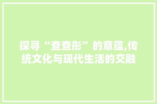 探寻“查查彤”的意蕴,传统文化与现代生活的交融