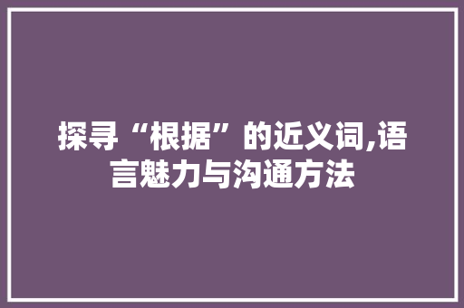 探寻“根据”的近义词,语言魅力与沟通方法