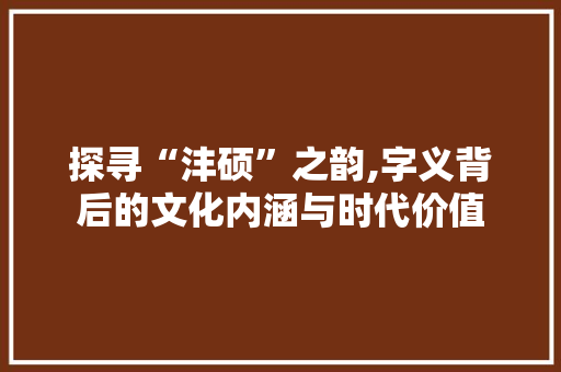 探寻“沣硕”之韵,字义背后的文化内涵与时代价值