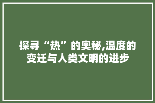 探寻“热”的奥秘,温度的变迁与人类文明的进步 范文赏析