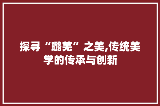 探寻“璐芜”之美,传统美学的传承与创新