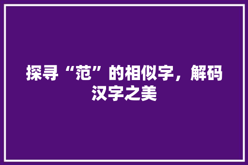 探寻“范”的相似字，解码汉字之美