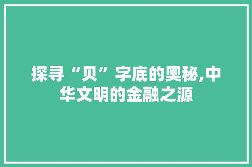 探寻“贝”字底的奥秘,中华文明的金融之源