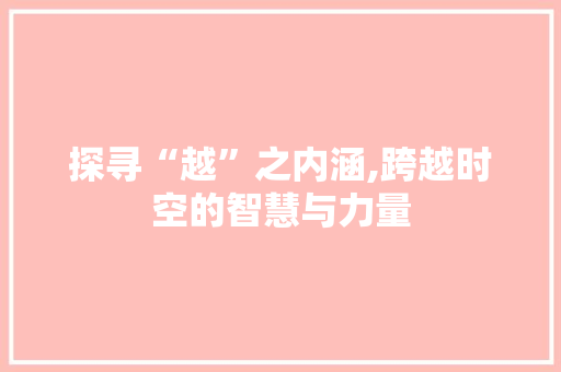 探寻“越”之内涵,跨越时空的智慧与力量