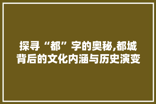 探寻“都”字的奥秘,都城背后的文化内涵与历史演变 写作技巧