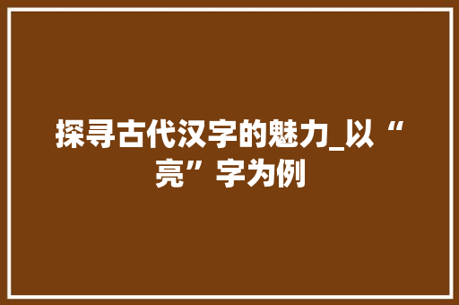 探寻古代汉字的魅力_以“亮”字为例