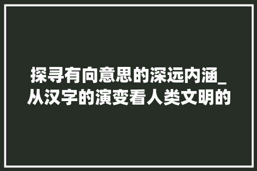 探寻有向意思的深远内涵_从汉字的演变看人类文明的进步