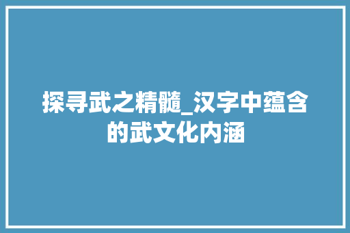 探寻武之精髓_汉字中蕴含的武文化内涵