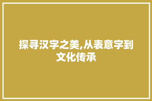 探寻汉字之美,从表意字到文化传承