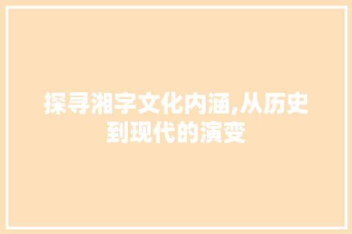 探寻湘字文化内涵,从历史到现代的演变