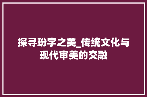 探寻玢字之美_传统文化与现代审美的交融 简历模板