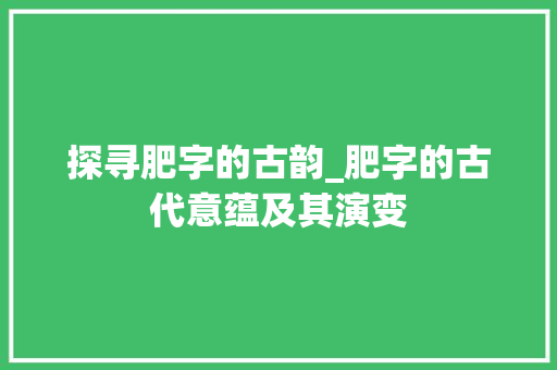 探寻肥字的古韵_肥字的古代意蕴及其演变