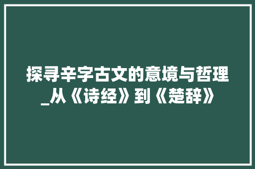 探寻辛字古文的意境与哲理_从《诗经》到《楚辞》
