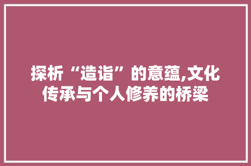 探析“造诣”的意蕴,文化传承与个人修养的桥梁