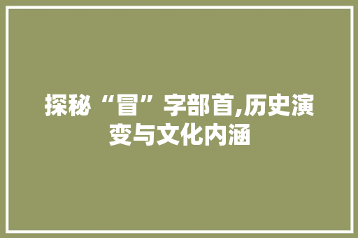 探秘“冒”字部首,历史演变与文化内涵