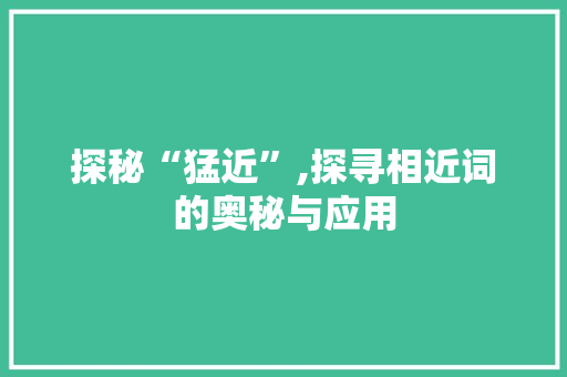 探秘“猛近”,探寻相近词的奥秘与应用
