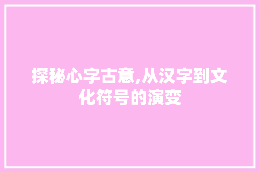 探秘心字古意,从汉字到文化符号的演变