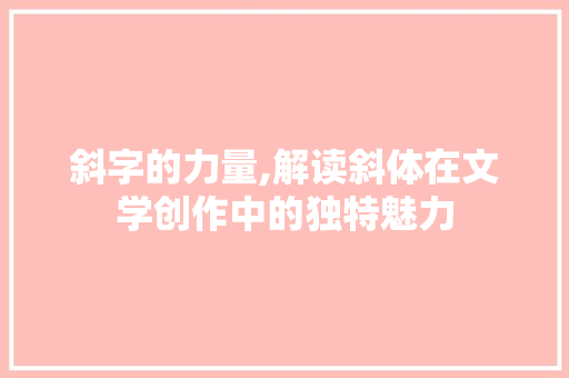 斜字的力量,解读斜体在文学创作中的独特魅力