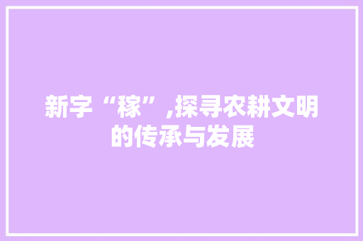 新字“稼”,探寻农耕文明的传承与发展