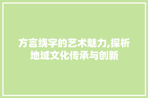 方言绕字的艺术魅力,探析地域文化传承与创新 商业文案
