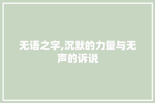 无语之字,沉默的力量与无声的诉说