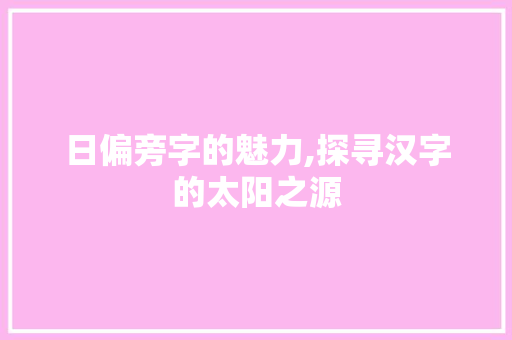 日偏旁字的魅力,探寻汉字的太阳之源