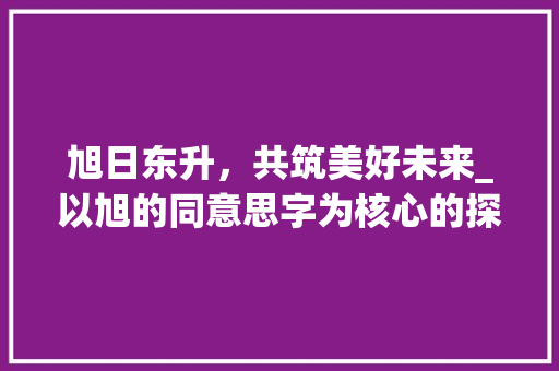 旭日东升，共筑美好未来_以旭的同意思字为核心的探索 诗歌创作