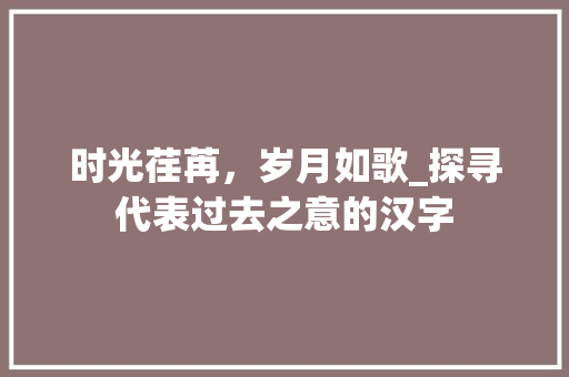 时光荏苒，岁月如歌_探寻代表过去之意的汉字