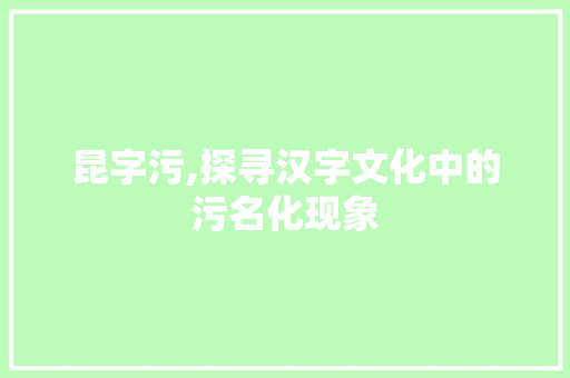 昆字污,探寻汉字文化中的污名化现象
