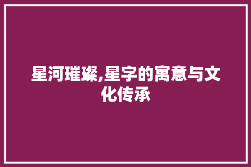 星河璀璨,星字的寓意与文化传承