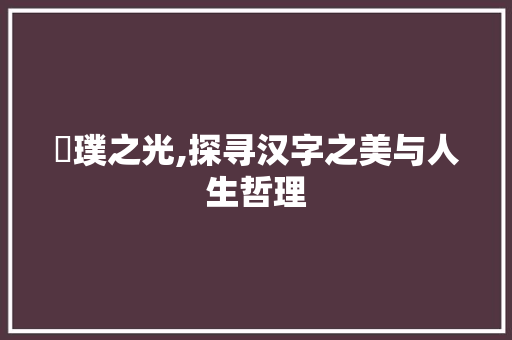 晞璞之光,探寻汉字之美与人生哲理