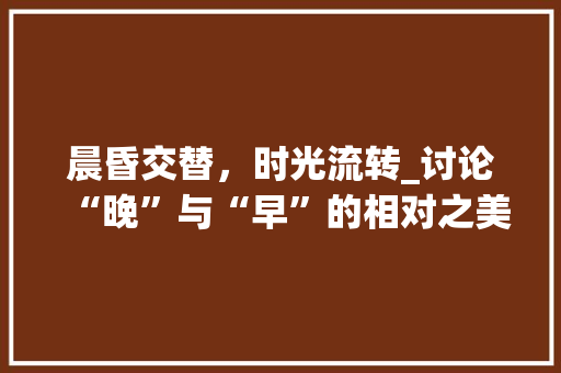 晨昏交替，时光流转_讨论“晚”与“早”的相对之美