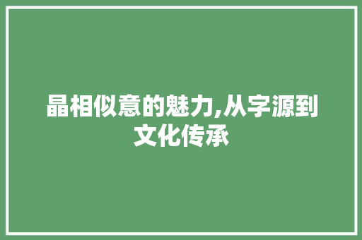晶相似意的魅力,从字源到文化传承