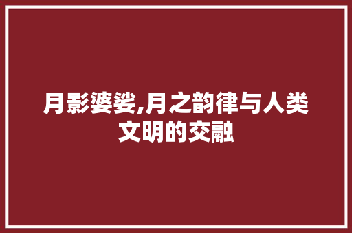 月影婆娑,月之韵律与人类文明的交融 写作社区
