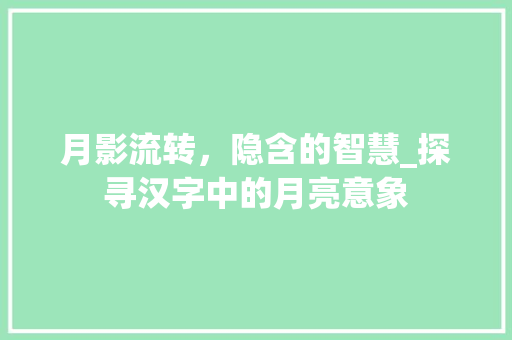 月影流转，隐含的智慧_探寻汉字中的月亮意象
