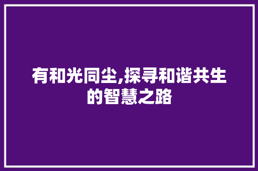 有和光同尘,探寻和谐共生的智慧之路 词汇积累
