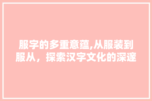 服字的多重意蕴,从服装到服从，探索汉字文化的深邃内涵