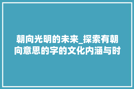 朝向光明的未来_探索有朝向意思的字的文化内涵与时代价值 范文赏析