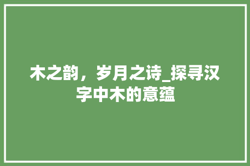 木之韵，岁月之诗_探寻汉字中木的意蕴