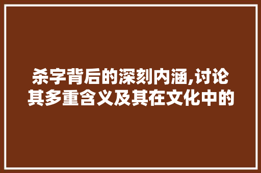杀字背后的深刻内涵,讨论其多重含义及其在文化中的体现