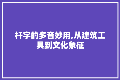 杆字的多音妙用,从建筑工具到文化象征