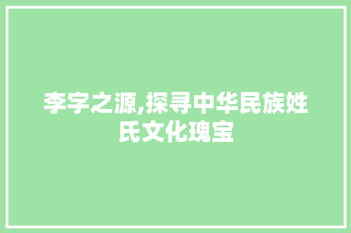 李字之源,探寻中华民族姓氏文化瑰宝