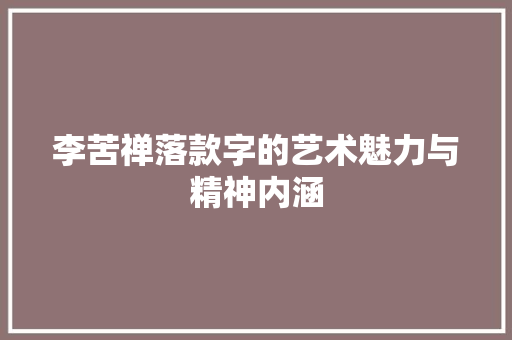 李苦禅落款字的艺术魅力与精神内涵