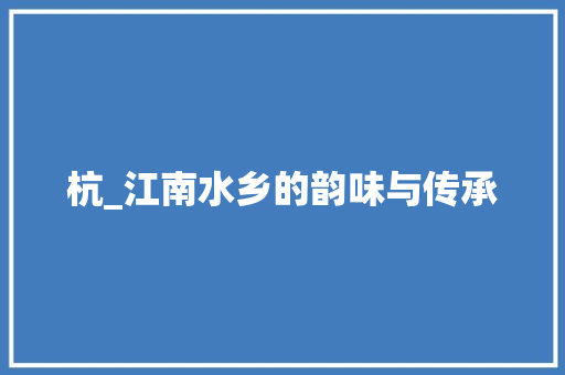 杭_江南水乡的韵味与传承