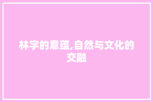 林字的意蕴,自然与文化的交融 范文赏析