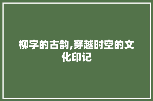 柳字的古韵,穿越时空的文化印记