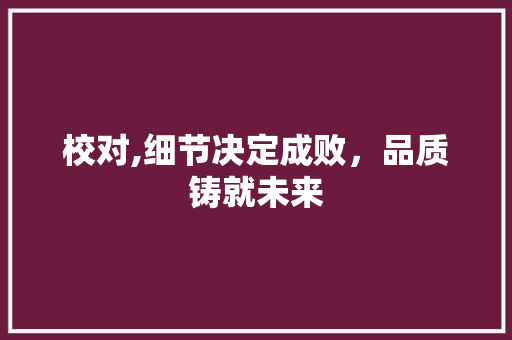 校对,细节决定成败，品质铸就未来 报告写作
