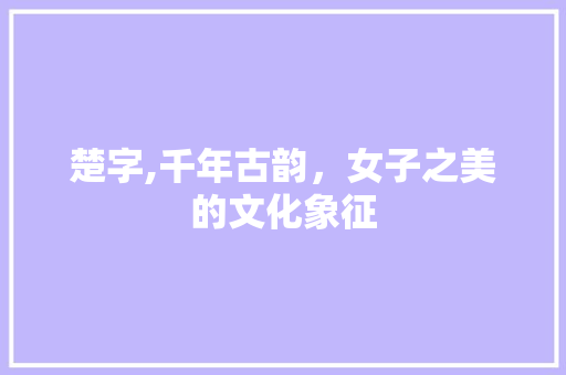 楚字,千年古韵，女子之美的文化象征