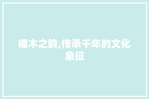 楠木之韵,传承千年的文化象征 范文赏析